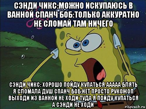 сэнди чикс:можно искупаюсь в ванной спанч боб:только аккуратно не сломай там ничего сэнди чикс: хорошо пойду купаться ааааа блять я сломала душ спанч боб:нет просто рукожоп выходи из ванной не ходи туда я пойду купаться а сэнди не ходи