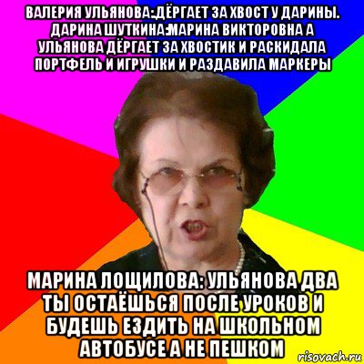 валерия ульянова:.дёргает за хвост у дарины. дарина шуткина:марина викторовна а ульянова дёргает за хвостик и раскидала портфель и игрушки и раздавила маркеры марина лощилова: ульянова два ты остаёшься после уроков и будешь ездить на школьном автобусе а не пешком, Мем Типичная училка