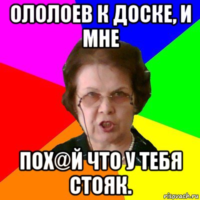 ололоев к доске, и мне пох@й что у тебя стояк., Мем Типичная училка