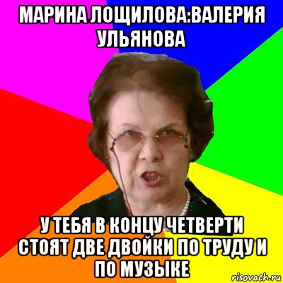 марина лощилова:валерия ульянова у тебя в концу четверти стоят две двойки по труду и по музыке, Мем Типичная училка