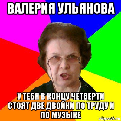 валерия ульянова у тебя в концу четверти стоят две двойки по труду и по музыке, Мем Типичная училка