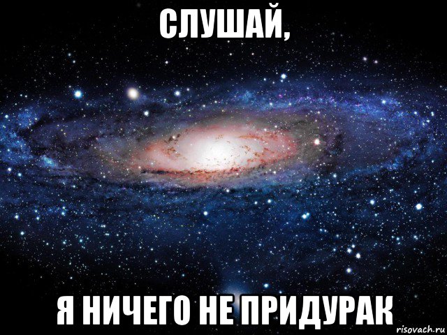 слушай, я ничего не придурак