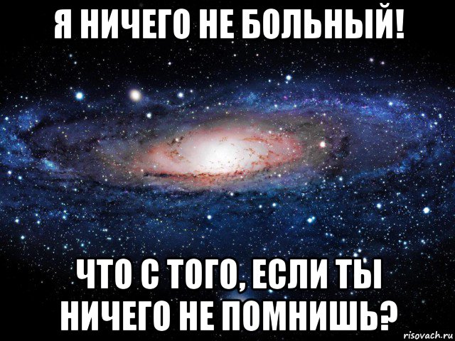 я ничего не больный! что с того, если ты ничего не помнишь?