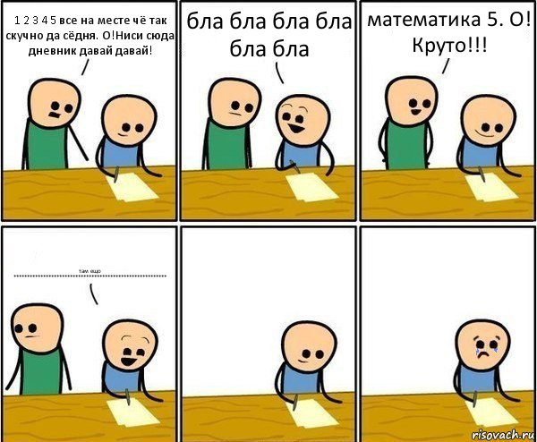 1 2 3 4 5 все на месте чё так скучно да сёдня. О!Ниси сюда дневник давай давай! бла бла бла бла бла бла математика 5. О! Круто!!! там ещо *********************************************************, Комикс Вычеркни меня