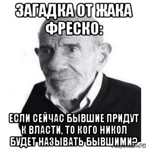 загадка от жака фреско: если сейчас бывшие придут к власти, то кого никол будет называть бывшими?, Мем Жак Фреско