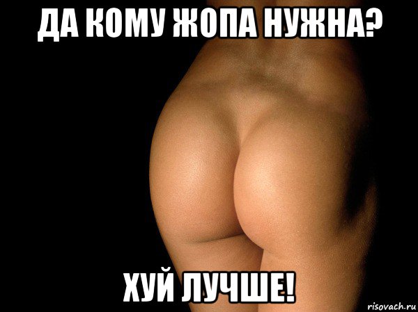 да кому жопа нужна? хуй лучше!