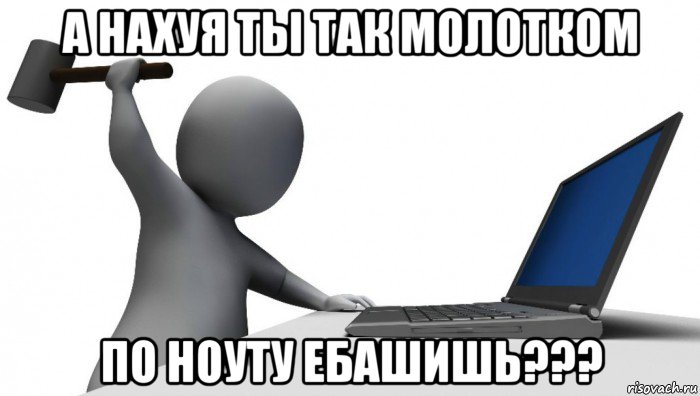 а нахуя ты так молотком по ноуту ебашишь???, Мем ДА КТО такой