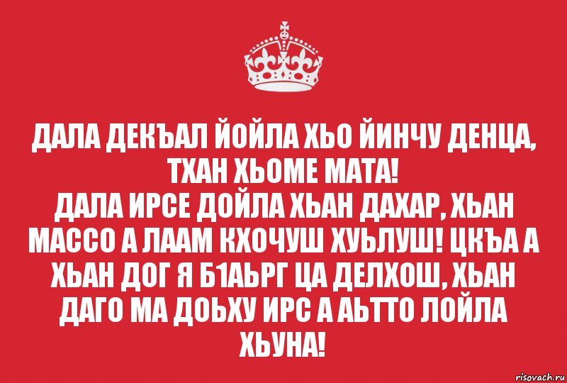 Дала декъал йойла хьо йинчу денца, тхан хьоме Мата!
Дала ирсе дойла хьан дахар, хьан массо а лаам кхочуш хуьлуш! Цкъа а хьан дог я б1аьрг ца делхош, хьан даго ма доьху ирс а аьтто лойла хьуна!