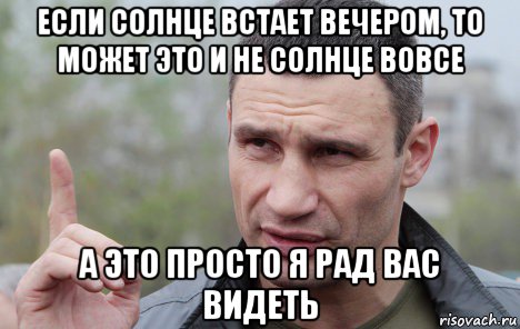 если солнце встает вечером, то может это и не солнце вовсе а это просто я рад вас видеть, Мем Кличко говорит