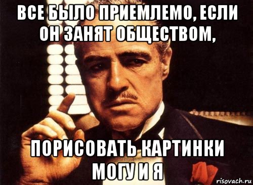 все было приемлемо, если он занят обществом, порисовать картинки могу и я, Мем крестный отец