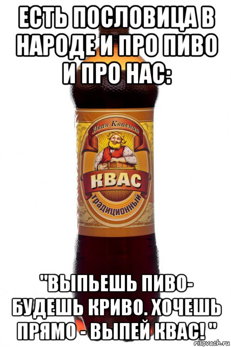 есть пословица в народе и про пиво и про нас: "выпьешь пиво- будешь криво. хочешь прямо - выпей квас! "