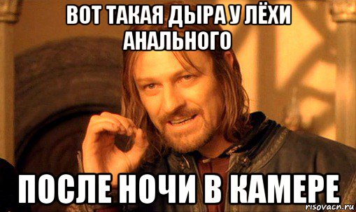 вот такая дыра у лёхи анального после ночи в камере, Мем Нельзя просто так взять и (Боромир мем)