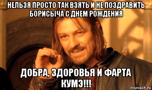 нельзя просто так взять и не поздравить борисыча с днем рождения добра, здоровья и фарта кумэ!!!, Мем Нельзя просто так взять и (Боромир мем)