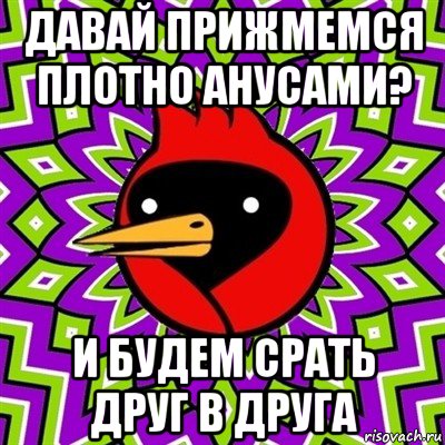 давай прижмемся плотно анусами? и будем срать друг в друга, Мем Омская птица