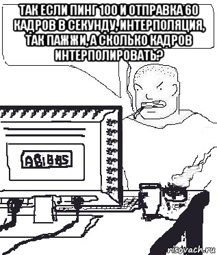 так если пинг 100 и отправка 60 кадров в секунду, интерполяция, так пажжи, а сколько кадров интерполировать? 