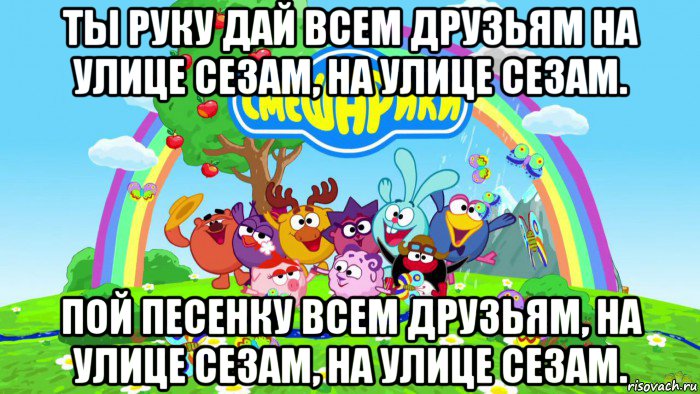 ты руку дай всем друзьям на улице сезам, на улице сезам. пой песенку всем друзьям, на улице сезам, на улице сезам., Мем Смешарики