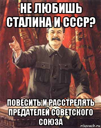 не любишь сталина и ссср? повесить и расстрелять предателей советского союза