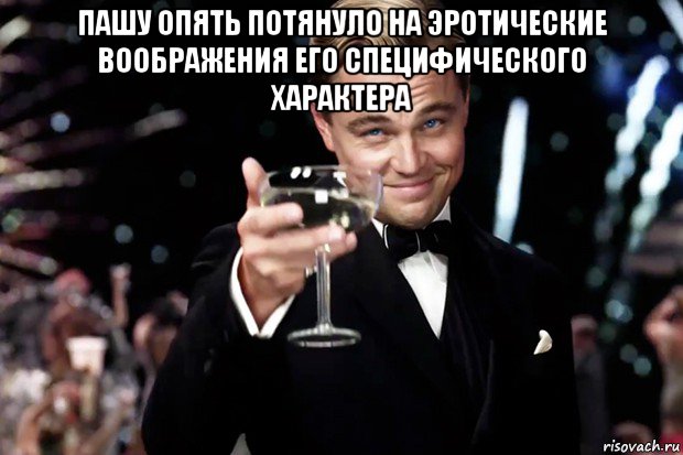 пашу опять потянуло на эротические воображения его специфического характера , Мем Великий Гэтсби (бокал за тех)