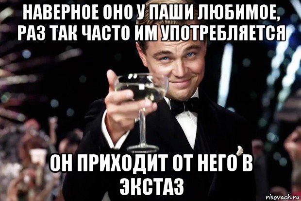 наверное оно у паши любимое, раз так часто им употребляется он приходит от него в экстаз