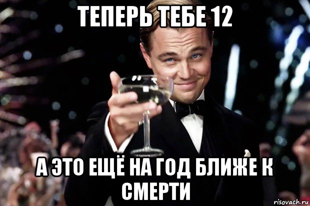 теперь тебе 12 а это ещё на год ближе к смерти