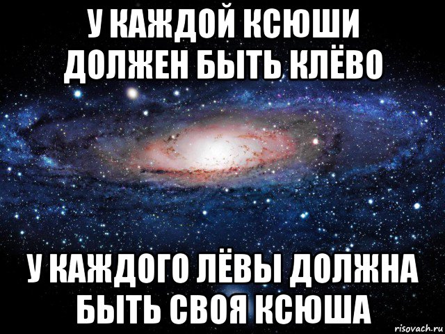 у каждой ксюши должен быть клёво у каждого лёвы должна быть своя ксюша