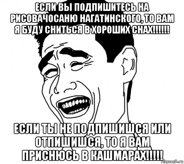 если вы подпишитесь на рисовачосаню нагатинского, то вам я буду сниться в хороших снах!!!!!! если ты не подпишишся или отпишишся, то я вам приснюсь в кашмарах!!!!!