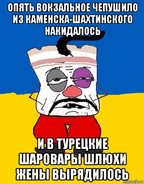 опять вокзальное чепушило из каменска-шахтинского накидалось и в турецкие шаровары шлюхи жены вырядилось