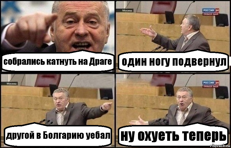 собрались катнуть на Драге один ногу подвернул другой в Болгарию уебал ну охуеть теперь