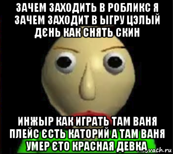 зачем заходить в робликс я зачем заходит в ыгру цэлый дєнь как снять скин инжыр как играть там ваня плейс єсть каторий а там ваня умер єто красная девка, Мем Злой Балди