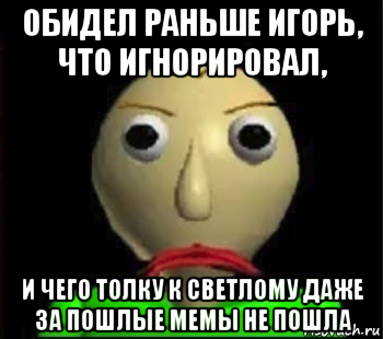 обидел раньше игорь, что игнорировал, и чего толку к светлому даже за пошлые мемы не пошла, Мем Злой Балди