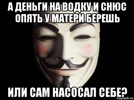 а деньги на водку и снюс опять у матери берешь или сам насосал себе?