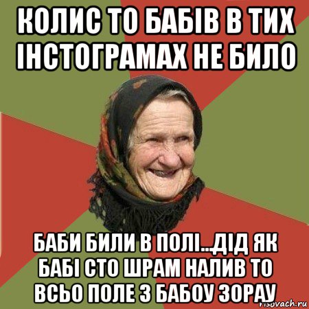 колис то бабів в тих інстограмах не било баби били в полі...дід як бабі сто шрам налив то всьо поле з бабоу зорау