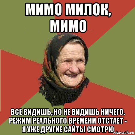 мимо милок, мимо все видишь, но не видишь ничего. режим реального времени отстает - я уже другие сайты смотрю