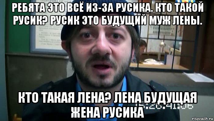 ребята это всё из-за русика. кто такой русик? русик это будущий муж лены. кто такая лена? лена будущая жена русика, Мем Бородач