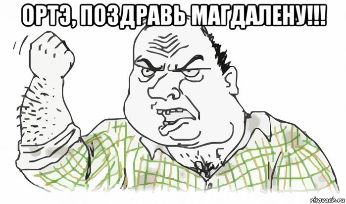 ортэ, поздравь магдалену!!! , Мем Будь мужиком