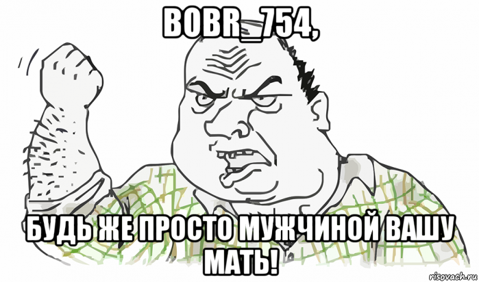 bobr_754, будь же просто мужчиной вашу мать!, Мем Будь мужиком