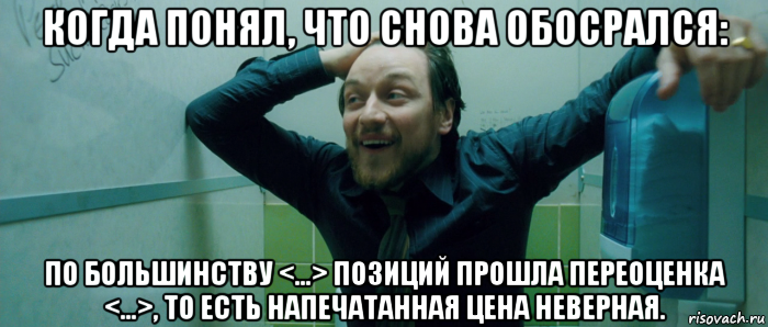 когда понял, что снова обосрался: по большинству <...> позиций прошла переоценка <...>, то есть напечатанная цена неверная.