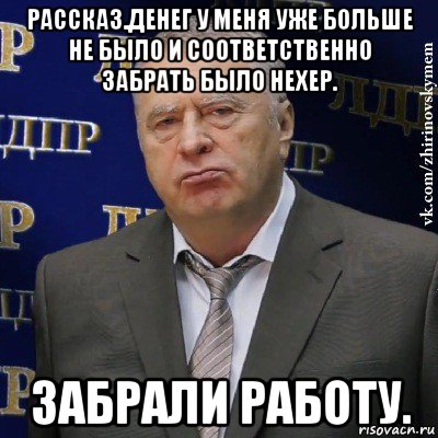 рассказ.денег у меня уже больше не было и соответственно забрать было нехер. забрали работу.