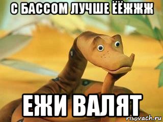 с бассом лучше ёёжжж ежи валят