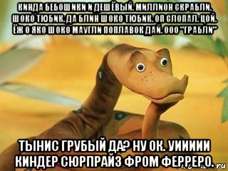 кинда бебошики и дешёвый. миллион скрабли. шоко тюбик. да блин шоко тюбик. оп слопал. цой. ёж о яко шоко маугли поплавок дай. ооо "грабли" тынис грубый да? ну ок. уиииии киндер сюрпрайз фром ферреро., Мем  Удав Каа задумался