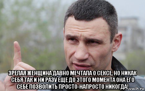  зрелая женщина давно мечтала о сексе, но никак себя так и ни разу еще до этого момента она его себе позволить просто-напросто никогда!, Мем Кличко говорит