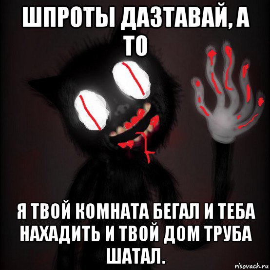 шпроты дазтавай, а то я твой комната бегал и теба нахадить и твой дом труба шатал.