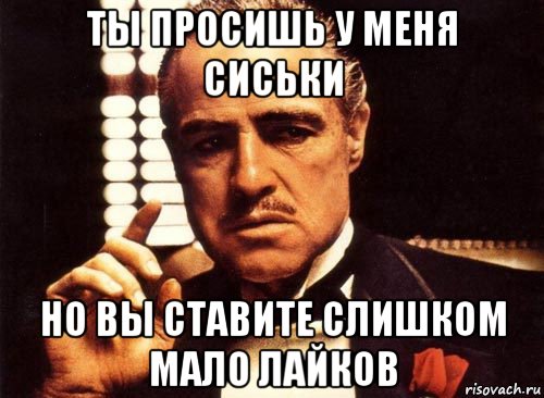 ты просишь у меня сиськи но вы ставите слишком мало лайков, Мем крестный отец