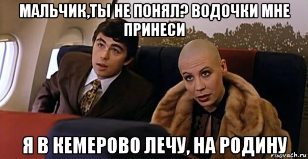 мальчик,ты не понял? водочки мне принеси я в кемерово лечу, на родину, Мем Мальчик водочки нам принеси