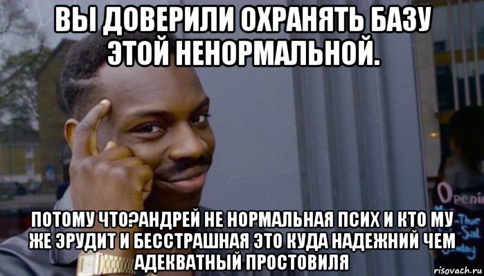 вы доверили охранять базу этой ненормальной. потому что?андрей не нормальная псих и кто му же эрудит и бесстрашная это куда надежний чем адекватный простовиля