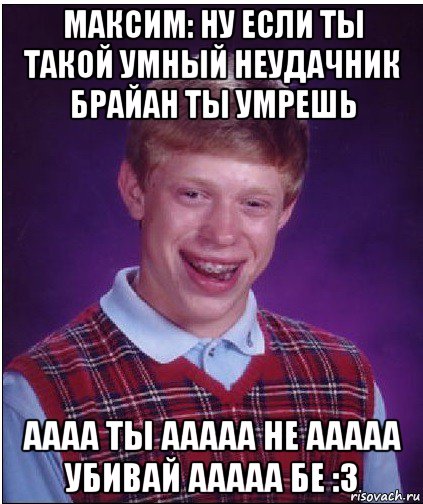 максим: ну если ты такой умный неудачник брайан ты умрешь аааа ты ааааа не ааааа убивай ааааа бе :3, Мем Неудачник Брайан