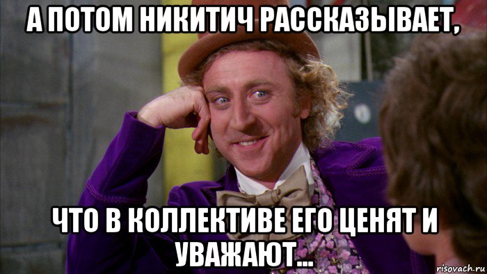 а потом никитич рассказывает, что в коллективе его ценят и уважают..., Мем Ну давай расскажи (Вилли Вонка)