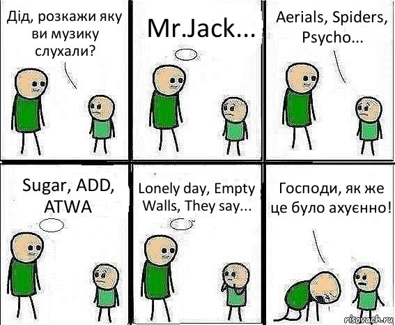 Дід, розкажи яку ви музику слухали? Mr.Jack... Aerials, Spiders, Psycho... Sugar, ADD, ATWA Lonely day, Empty Walls, They say... Господи, як же це було ахуєнно!