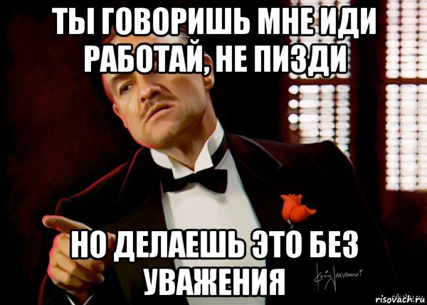 ты говоришь мне иди работай, не пизди но делаешь это без уважения, Мем  Ты