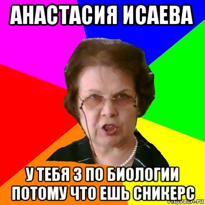 анастасия исаева у тебя 3 по биологии потому что ешь сникерс